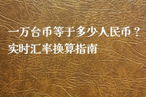 一万台币等于多少人民币?实时汇率换算指南_融资租赁_第1张_外汇交易_投资策略_融资租赁_投资管理 一万台币等于多少人民币?实时汇率换算指南_https://wap.letulww.com_融资租赁_第1张