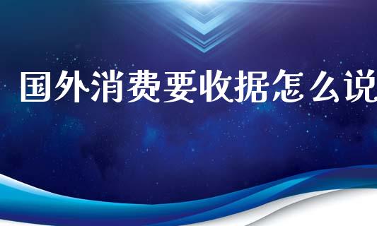 国外消费要收据怎么说_https://wap.letulww.com_投资管理_第1张