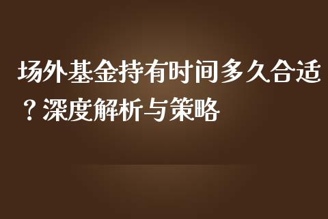 场外基金持有时间多久合适？深度解析与策略_https://wap.letulww.com_外汇交易_第1张
