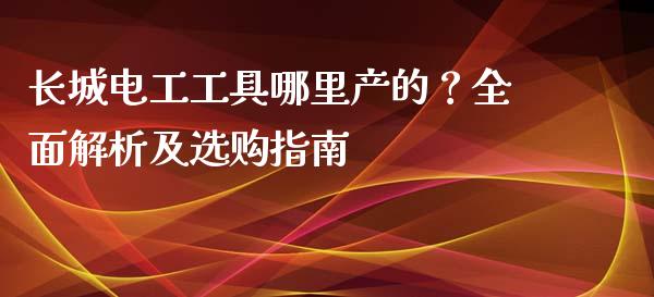 长城电工工具哪里产的？全面解析及选购指南_https://wap.letulww.com_投资管理_第1张