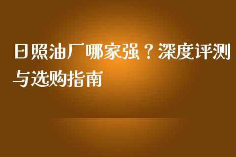 日照油厂哪家强？深度评测与选购指南_https://wap.letulww.com_投资策略_第1张