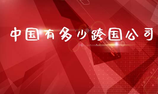 中国有多少跨国公司_https://wap.letulww.com_外汇交易_第1张