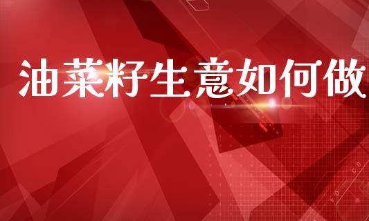 油菜籽生意如何做_https://wap.letulww.com_外汇交易_第1张