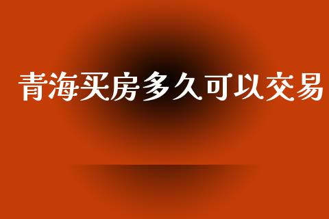 青海买房多久可以交易_https://wap.letulww.com_投资管理_第1张