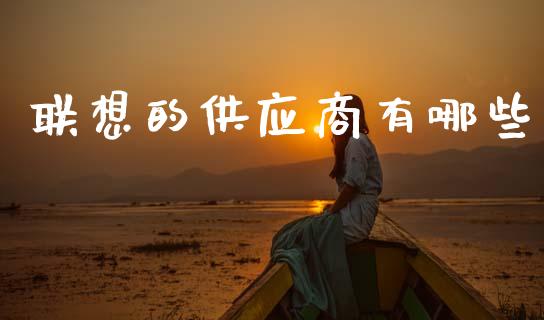 联想的供应商有哪些_https://wap.letulww.com_投资策略_第1张