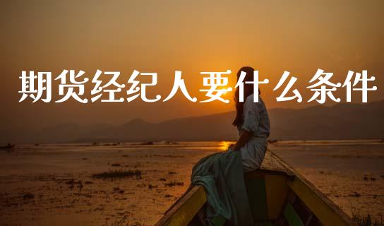 期货经纪人要什么条件_https://wap.letulww.com_投资管理_第1张