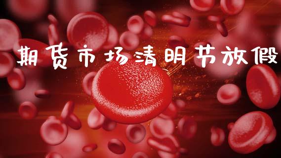 期货市场清明节放假_https://wap.letulww.com_投资管理_第1张