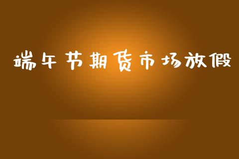 端午节期货市场放假_https://wap.letulww.com_投资管理_第1张