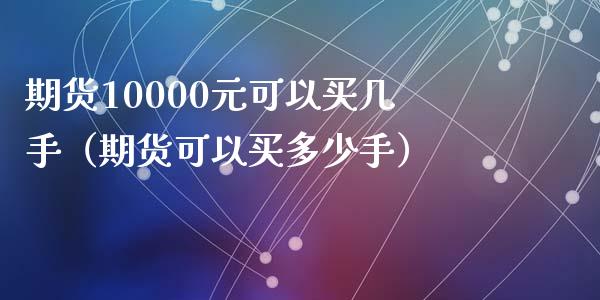 期货10000元可以买几手(期货可以买多少手)_外汇交易_第1张_外汇交易_投资策略_融资租赁_投资管理 期货10000元可以买几手(期货可以买多少手)_https://wap.letulww.com_外汇交易_第1张