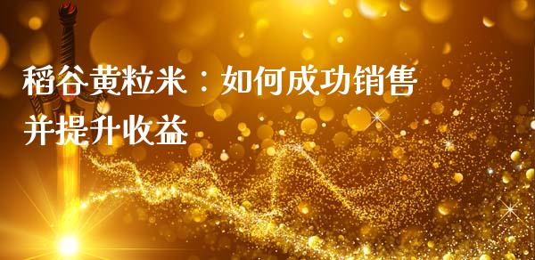 稻谷黄粒米：如何成功销售并提升收益_https://wap.letulww.com_投资管理_第1张