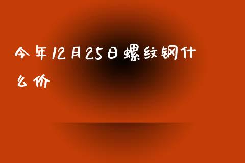 今年12月25日螺纹钢什么价_https://wap.letulww.com_投资策略_第1张