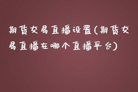 期货交易直播设置(期货交易直播在哪个直播平台)_融资租赁_第1张_外汇交易_投资策略_融资租赁_投资管理 期货交易直播设置(期货交易直播在哪个直播平台)_https://wap.letulww.com_融资租赁_第1张