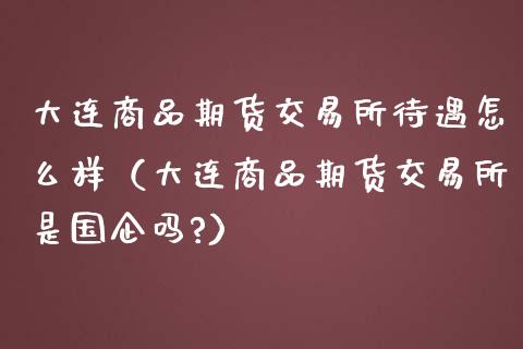 大连商品期货交易所待遇怎么样（大连商品期货交易所是国企吗?）_https://wap.letulww.com_投资管理_第1张