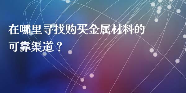 在哪里寻找购买金属材料的可靠渠道？_https://wap.letulww.com_投资管理_第1张