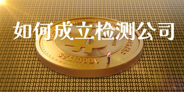 如何成立检测公司_https://wap.letulww.com_投资管理_第1张