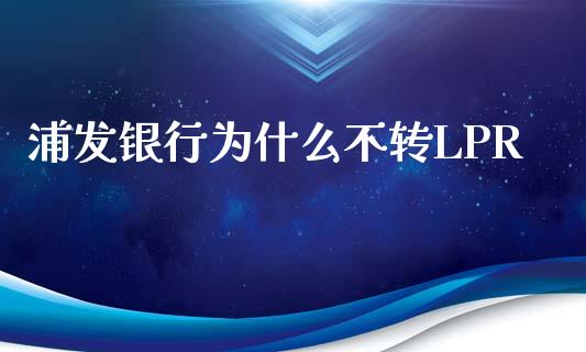 浦发银行为什么不转LPR_https://wap.letulww.com_投资策略_第1张