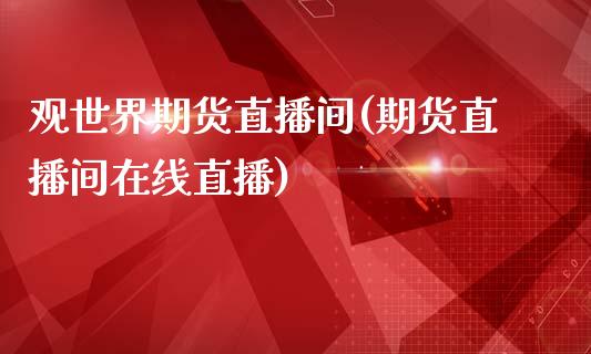 观世界期货直播间(期货直播间在线直播)_https://wap.letulww.com_投资管理_第1张
