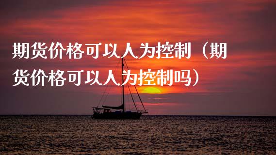 期货价格可以人为控制（期货价格可以人为控制吗）_https://wap.letulww.com_融资租赁_第1张