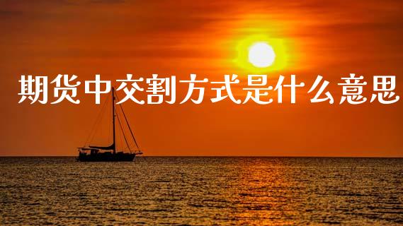 期货中交割方式是什么意思_投资管理_第1张_外汇交易_投资策略_融资租赁_投资管理 期货中交割方式是什么意思_https://wap.letulww.com_投资管理_第1张