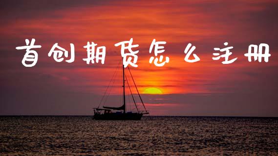 首创期货怎么注册_https://wap.letulww.com_投资管理_第1张