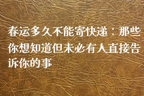 春运多久不能寄快递：那些你想知道但未必有人直接告诉你的事_https://wap.letulww.com_投资策略_第1张