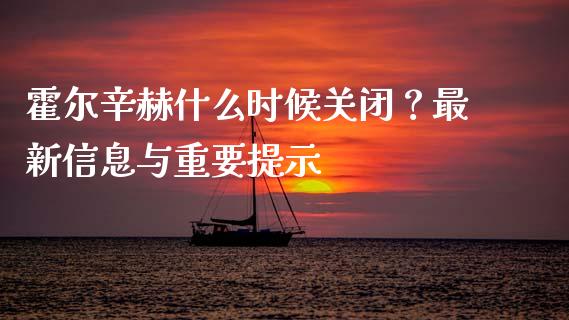 霍尔辛赫什么时候关闭？最新信息与重要提示_https://wap.letulww.com_投资管理_第1张