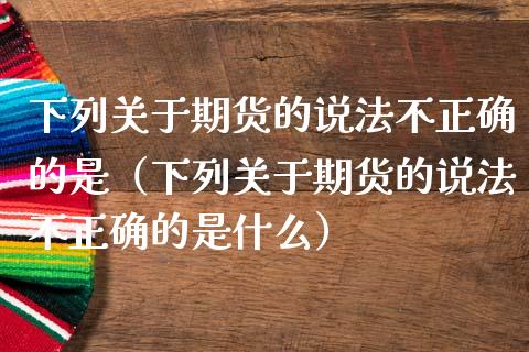 下列关于期货的说法不正确的是（下列关于期货的说法不正确的是什么）_https://wap.letulww.com_外汇交易_第1张