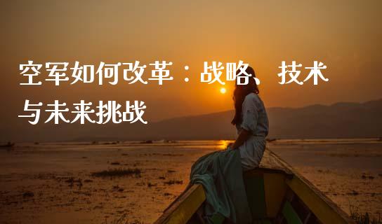 空军如何改革：战略、技术与未来挑战_https://wap.letulww.com_投资管理_第1张