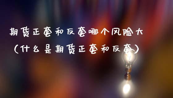期货正套和反套哪个风险大(什么是期货正套和反套)_投资管理_第1张_外汇交易_投资策略_融资租赁_投资管理 期货正套和反套哪个风险大(什么是期货正套和反套)_https://wap.letulww.com_投资管理_第1张