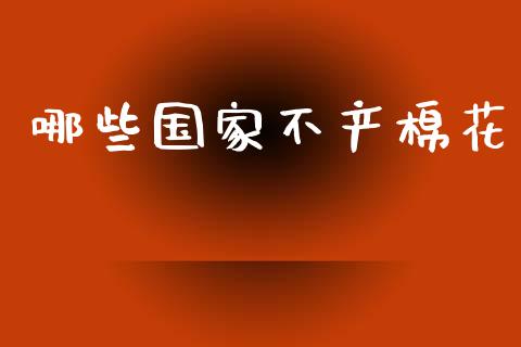 哪些国家不产棉花_https://wap.letulww.com_投资策略_第1张