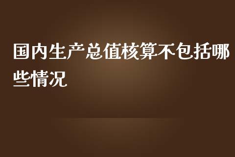 国内生产总值核算不包括哪些情况_https://wap.letulww.com_融资租赁_第1张