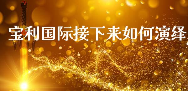 宝利国际接下来如何演绎_https://wap.letulww.com_投资策略_第1张