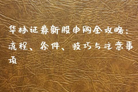 华林证券新股申购全攻略：流程、条件、技巧与注意事项_https://wap.letulww.com_投资管理_第1张