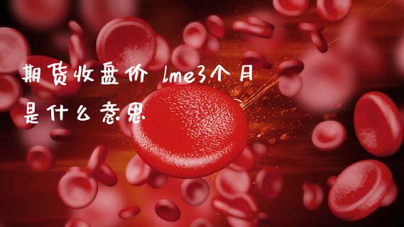 期货收盘价 lme3个月是什么意思_https://wap.letulww.com_外汇交易_第1张