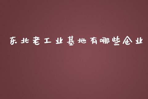 东北老工业基地有哪些企业_https://wap.letulww.com_投资策略_第1张