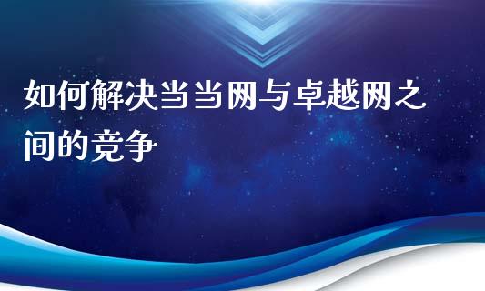 如何解决当当网与卓越网之间的竞争_https://wap.letulww.com_投资管理_第1张