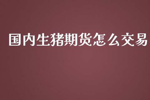 国内生猪期货怎么交易_https://wap.letulww.com_投资管理_第1张