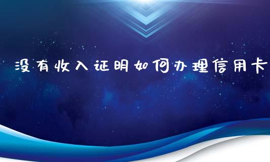 没有收入证明如何办理信用卡_https://wap.letulww.com_投资管理_第1张