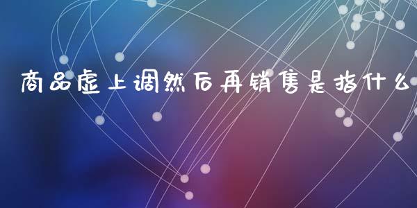 商品虚上调然后再销售是指什么_https://wap.letulww.com_投资管理_第1张