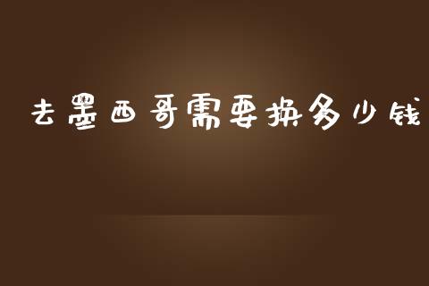 去墨西哥需要换多少钱_https://wap.letulww.com_外汇交易_第1张