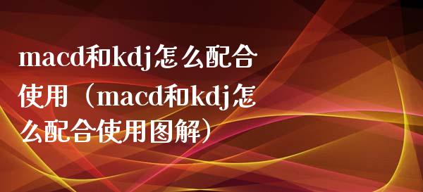 macd和kdj怎么配合使用（macd和kdj怎么配合使用图解）_https://wap.letulww.com_融资租赁_第1张