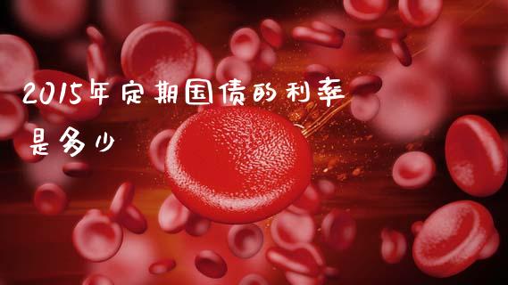 2015年定期国债的利率是多少_https://wap.letulww.com_融资租赁_第1张
