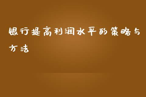 银行提高利润水平的策略与方法_https://wap.letulww.com_外汇交易_第1张