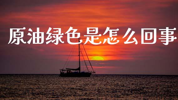 原油绿色是怎么回事_https://wap.letulww.com_外汇交易_第1张