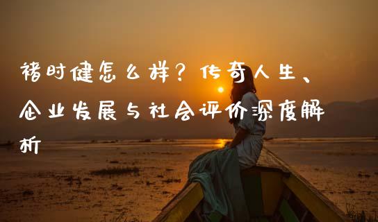 褚时健怎么样？传奇人生、企业发展与社会评价深度解析_https://wap.letulww.com_外汇交易_第1张