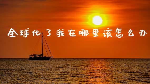 全球化了我在哪里该怎么办_https://wap.letulww.com_外汇交易_第1张