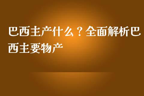 巴西主产什么？全面解析巴西主要物产_https://wap.letulww.com_投资策略_第1张