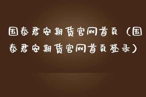 国泰君安期货官网首页（国泰君安期货官网首页登录）_https://wap.letulww.com_融资租赁_第1张