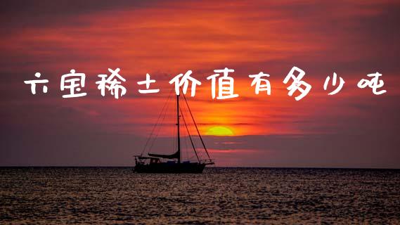 六宝稀土价值有多少吨_https://wap.letulww.com_投资策略_第1张