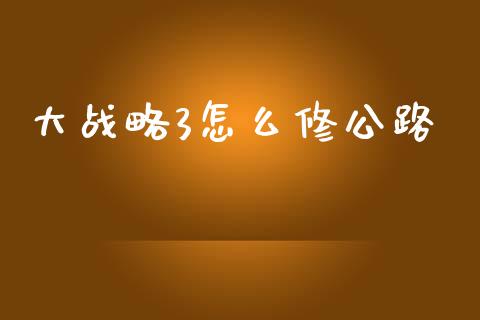 大战略3怎么修公路_https://wap.letulww.com_融资租赁_第1张